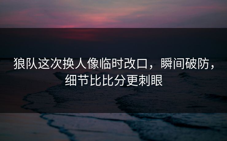 狼队这次换人像临时改口，瞬间破防，细节比比分更刺眼