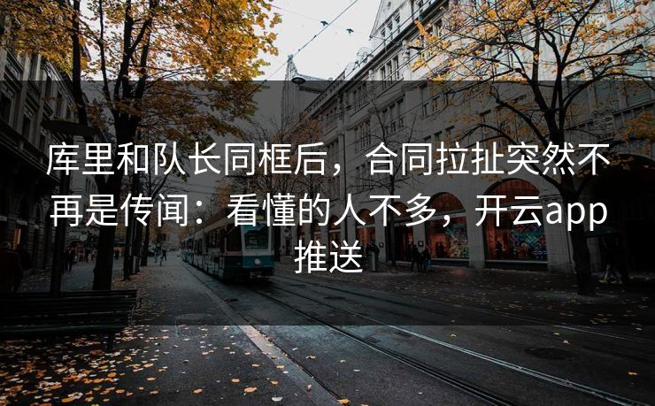库里和队长同框后，合同拉扯突然不再是传闻：看懂的人不多，开云app推送