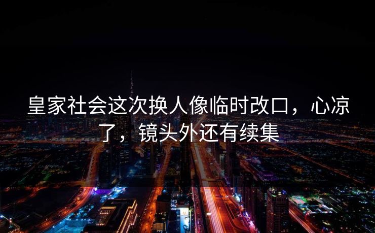 皇家社会这次换人像临时改口，心凉了，镜头外还有续集