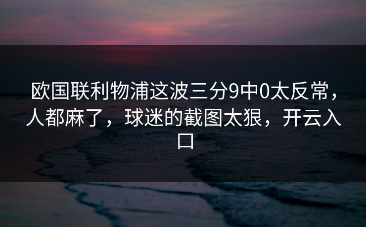 欧国联利物浦这波三分9中0太反常，人都麻了，球迷的截图太狠，开云入口