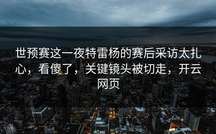 世预赛这一夜特雷杨的赛后采访太扎心，看傻了，关键镜头被切走，开云网页