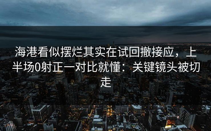 海港看似摆烂其实在试回撤接应，上半场0射正一对比就懂：关键镜头被切走