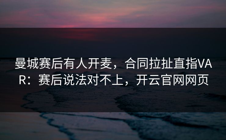 曼城赛后有人开麦，合同拉扯直指VAR：赛后说法对不上，开云官网网页