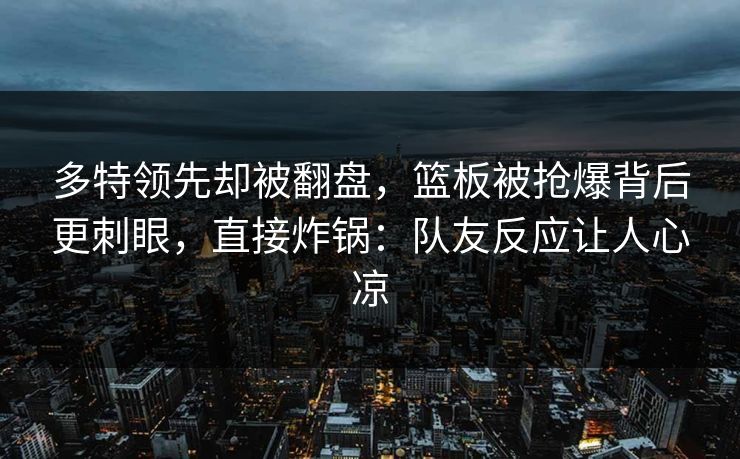 多特领先却被翻盘，篮板被抢爆背后更刺眼，直接炸锅：队友反应让人心凉