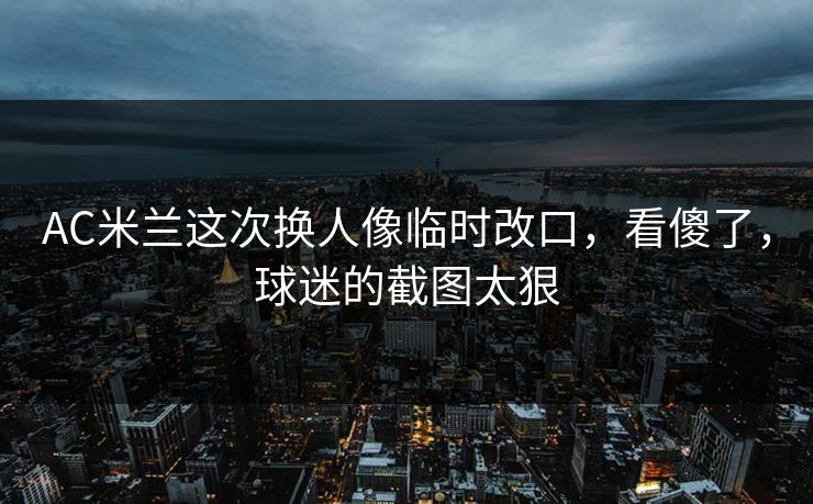 AC米兰这次换人像临时改口，看傻了，球迷的截图太狠