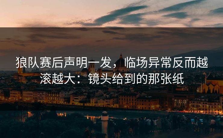 狼队赛后声明一发，临场异常反而越滚越大：镜头给到的那张纸