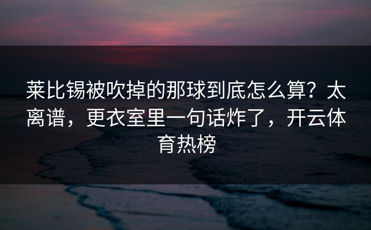 莱比锡被吹掉的那球到底怎么算？太离谱，更衣室里一句话炸了，开云体育热榜