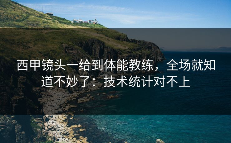 西甲镜头一给到体能教练，全场就知道不妙了：技术统计对不上
